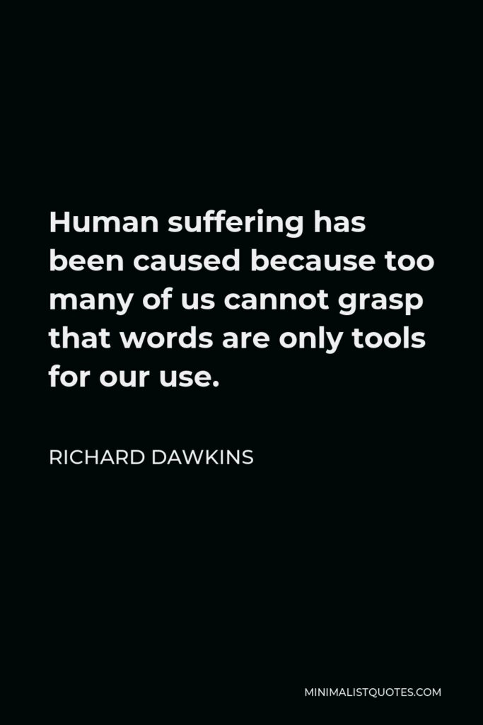 Richard Dawkins Quote - Human suffering has been caused because too many of us cannot grasp that words are only tools for our use.