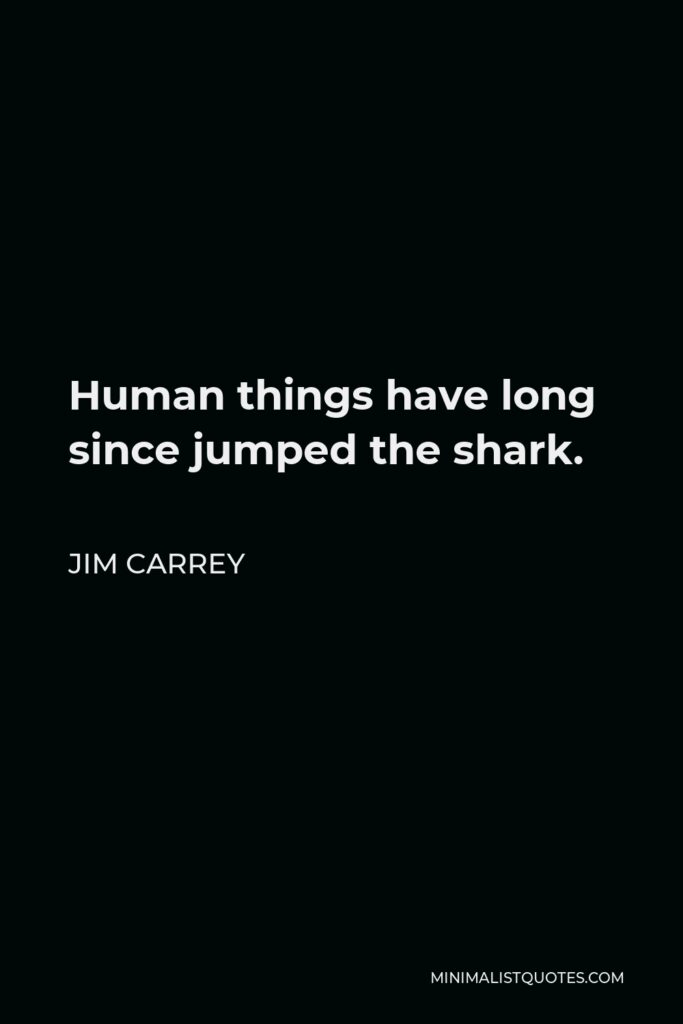 Jim Carrey Quote - Human things have long since jumped the shark.