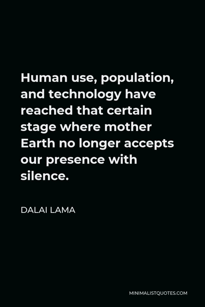 Dalai Lama Quote - Human use, population, and technology have reached that certain stage where mother Earth no longer accepts our presence with silence.