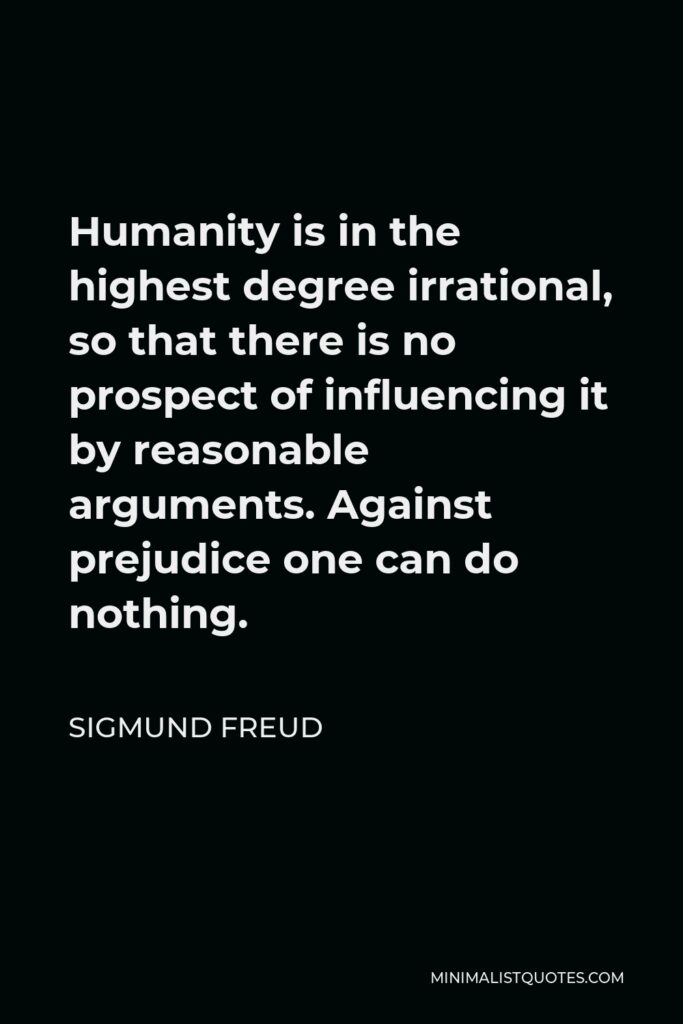 Sigmund Freud Quote - Humanity is in the highest degree irrational, so that there is no prospect of influencing it by reasonable arguments. Against prejudice one can do nothing.