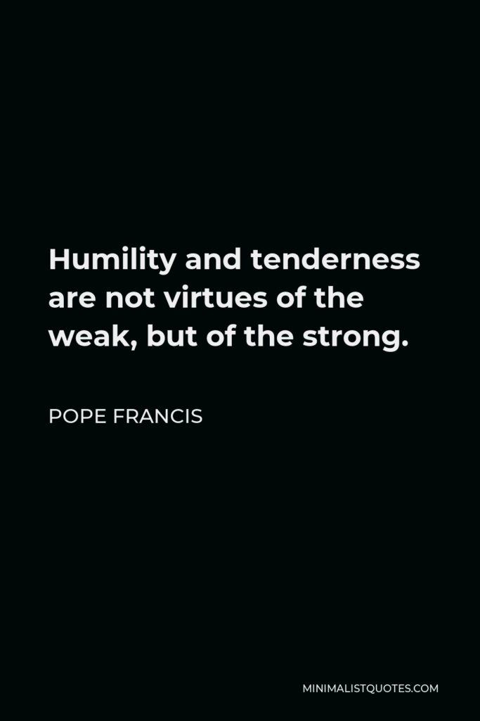 Pope Francis Quote - Humility and tenderness are not virtues of the weak, but of the strong.