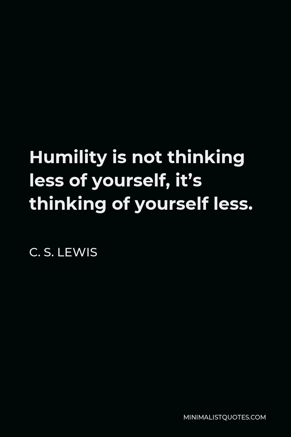 C. S. Lewis Quote - Humility is not thinking less of yourself, it’s thinking of yourself less.