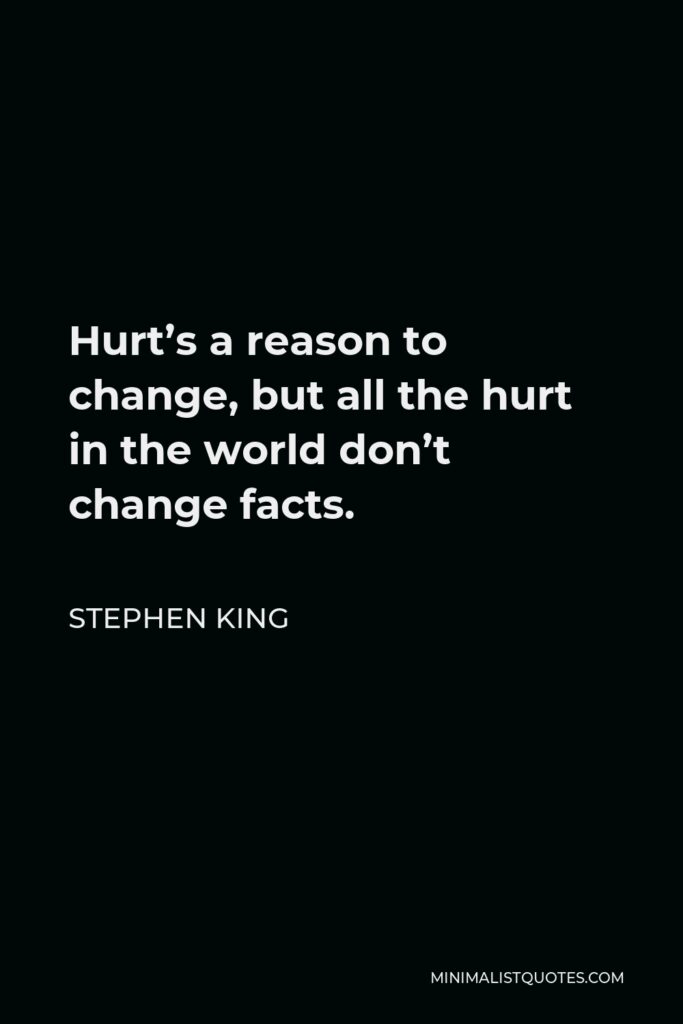 Stephen King Quote - Hurt’s a reason to change, but all the hurt in the world don’t change facts.