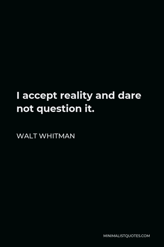 Walt Whitman Quote - I accept reality and dare not question it.