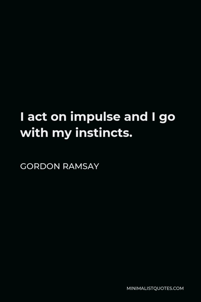 Gordon Ramsay Quote - I act on impulse and I go with my instincts.