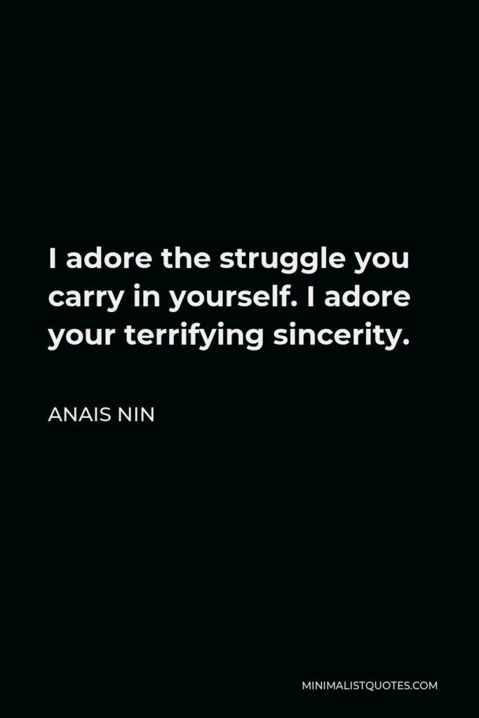 Anais Nin Quote - I adore the struggle you carry in yourself. I adore your terrifying sincerity.