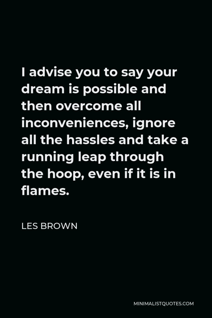 Les Brown Quote - I advise you to say your dream is possible and then overcome all inconveniences, ignore all the hassles and take a running leap through the hoop, even if it is in flames.