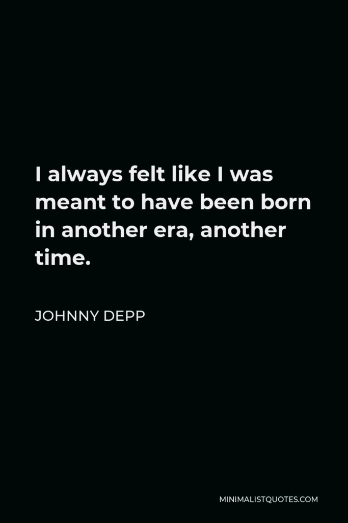 Johnny Depp Quote - I always felt like I was meant to have been born in another era, another time.