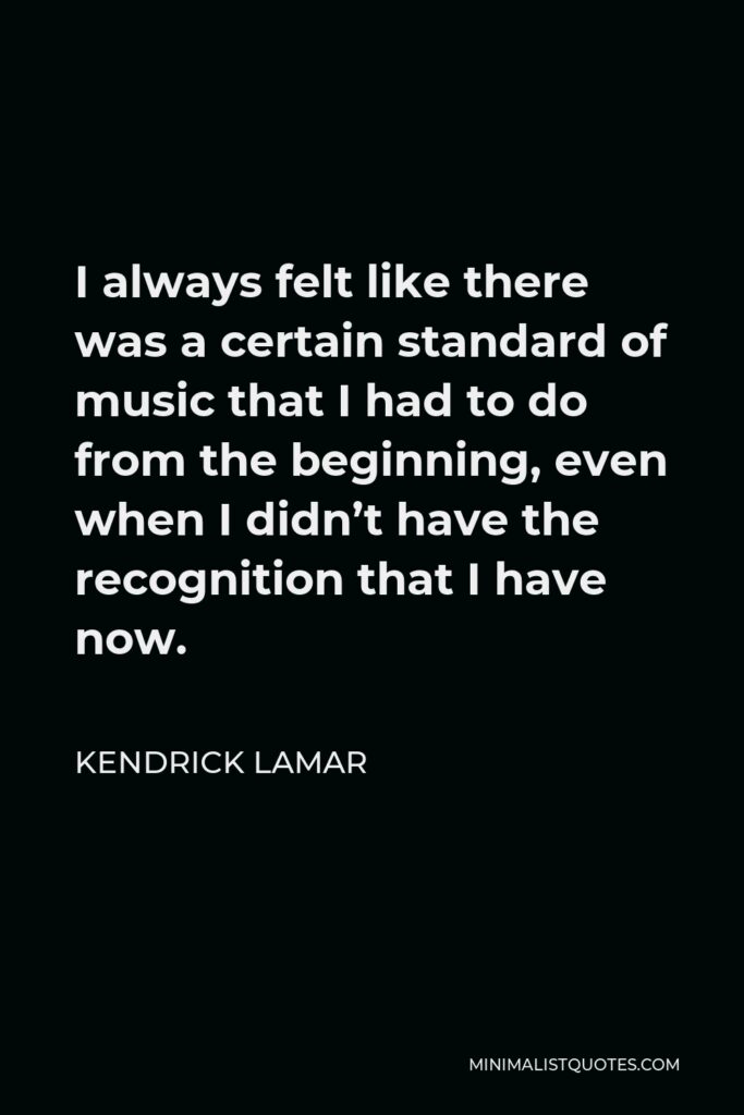 Kendrick Lamar Quote - I always felt like there was a certain standard of music that I had to do from the beginning, even when I didn’t have the recognition that I have now.