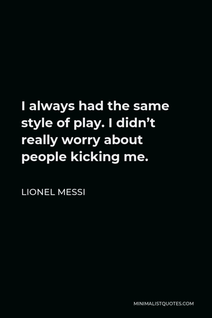 Lionel Messi Quote - I always had the same style of play. I didn’t really worry about people kicking me.