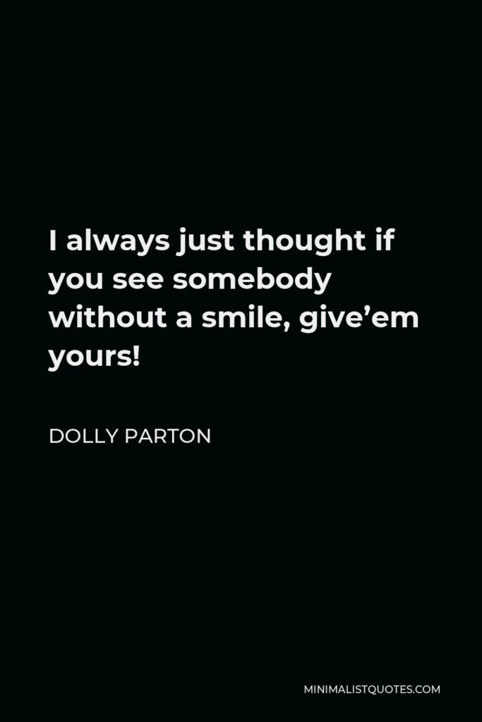 Dolly Parton Quote - I always just thought if you see somebody without a smile, give’em yours!