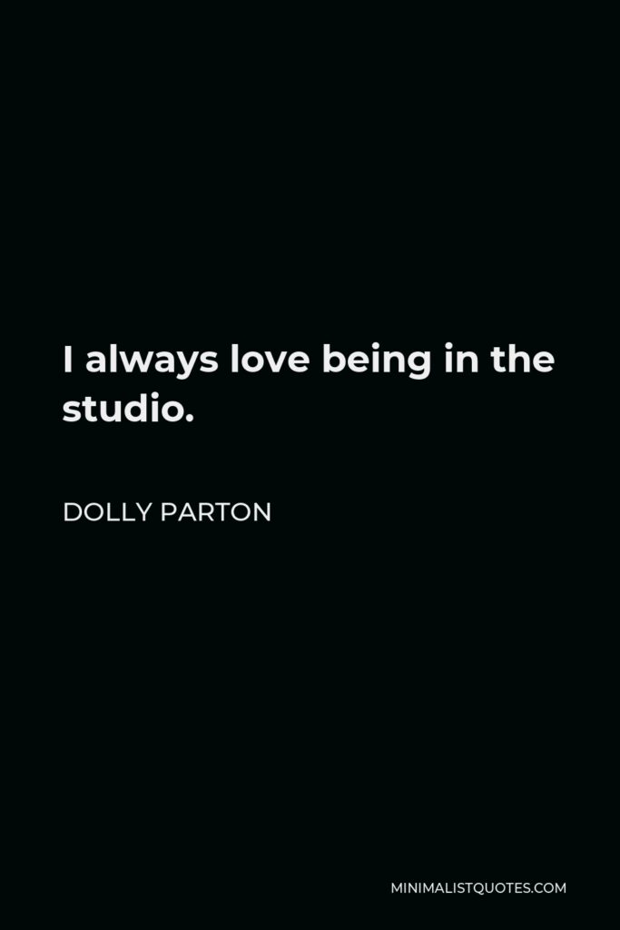 Dolly Parton Quote - I always love being in the studio.