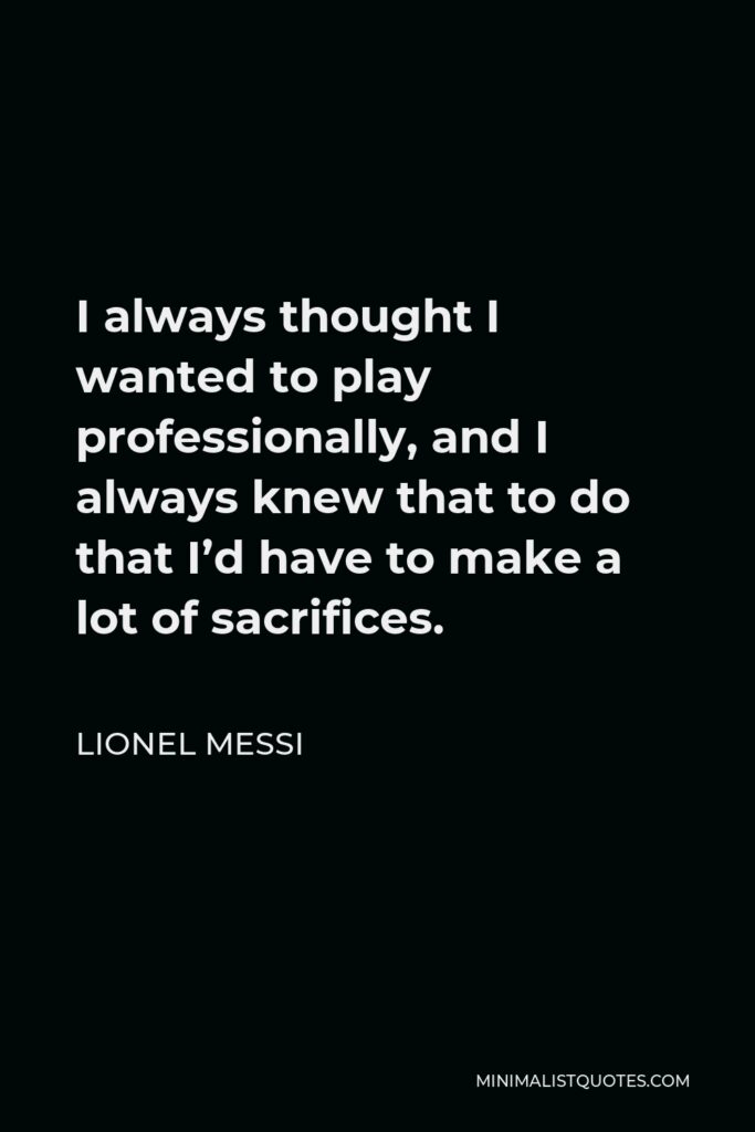 Lionel Messi Quote - I always thought I wanted to play professionally, and I always knew that to do that I’d have to make a lot of sacrifices.