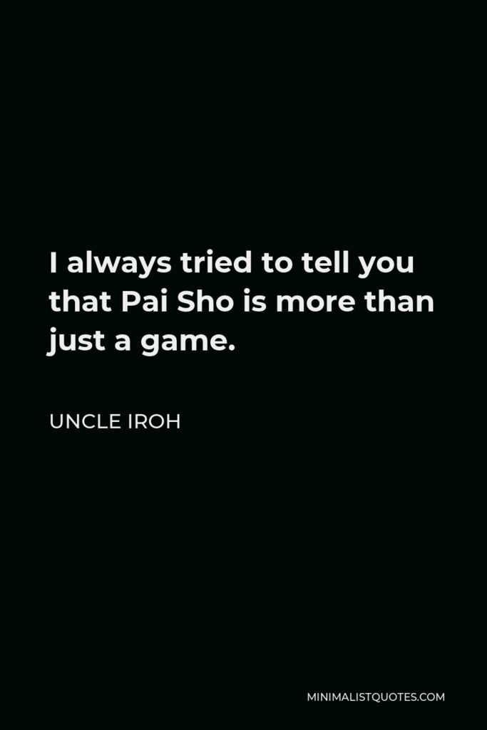Uncle Iroh Quote - I always tried to tell you that Pai Sho is more than just a game.