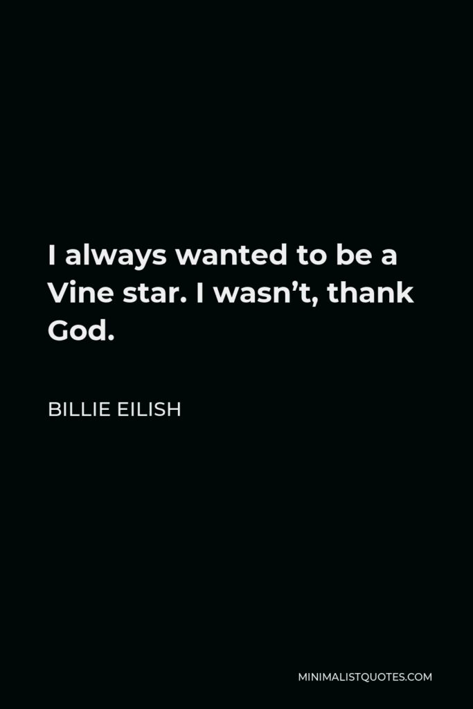 Billie Eilish Quote - I always wanted to be a Vine star. I wasn’t, thank God.
