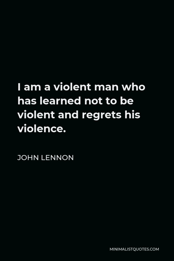 John Lennon Quote - I am a violent man who has learned not to be violent and regrets his violence.