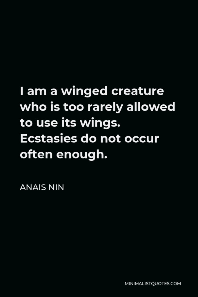 Anais Nin Quote - I am a winged creature who is too rarely allowed to use its wings. Ecstasies do not occur often enough.