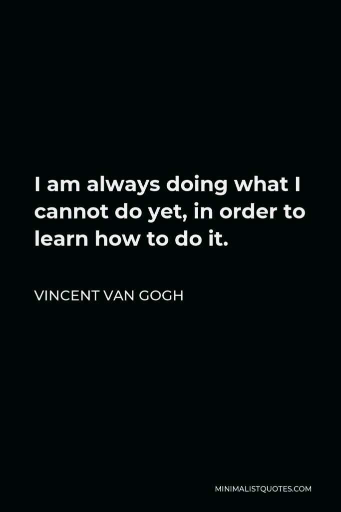 Vincent Van Gogh Quote - I am always doing what I cannot do yet, in order to learn how to do it.