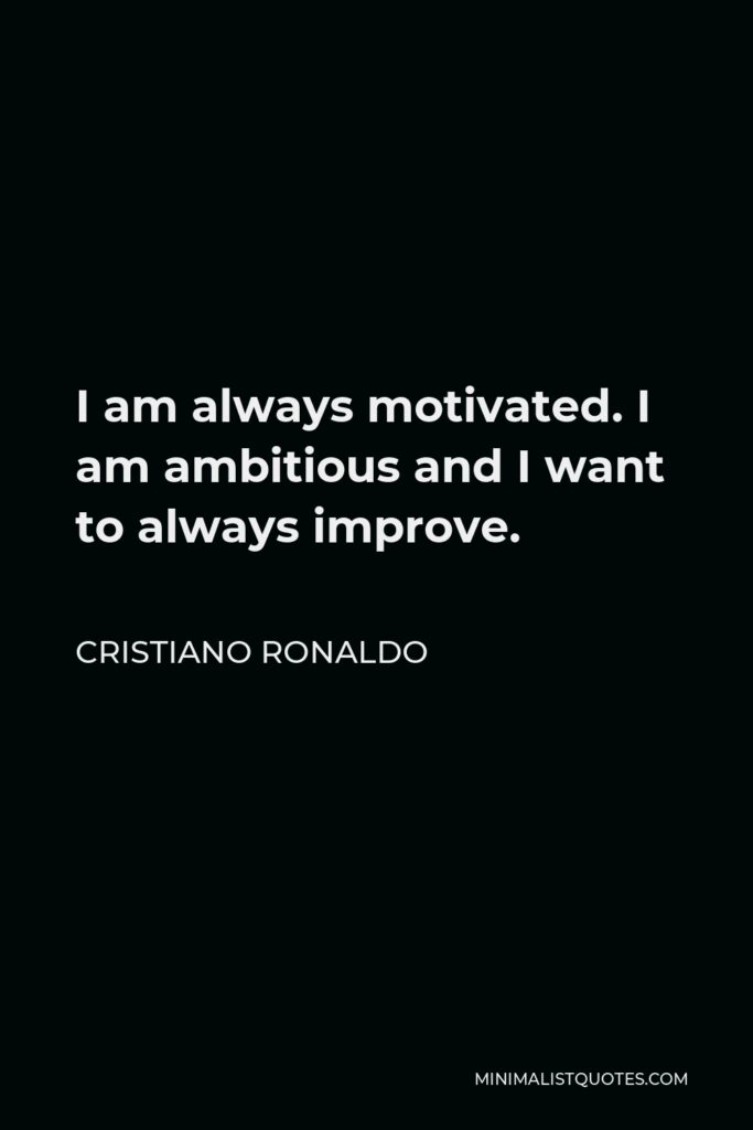 Cristiano Ronaldo Quote - I am always motivated. I am ambitious and I want to always improve.