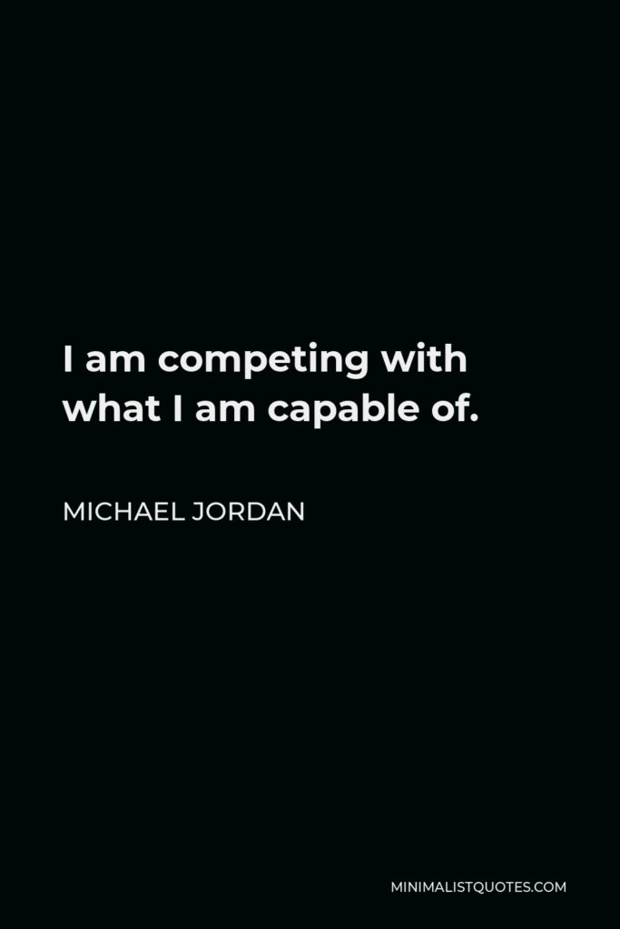 Michael Jordan Quote - I am competing with what I am capable of.