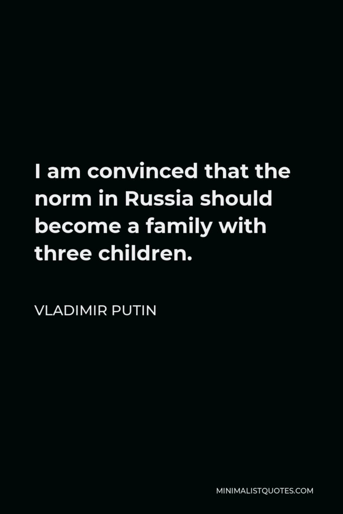 Vladimir Putin Quote - I am convinced that the norm in Russia should become a family with three children.