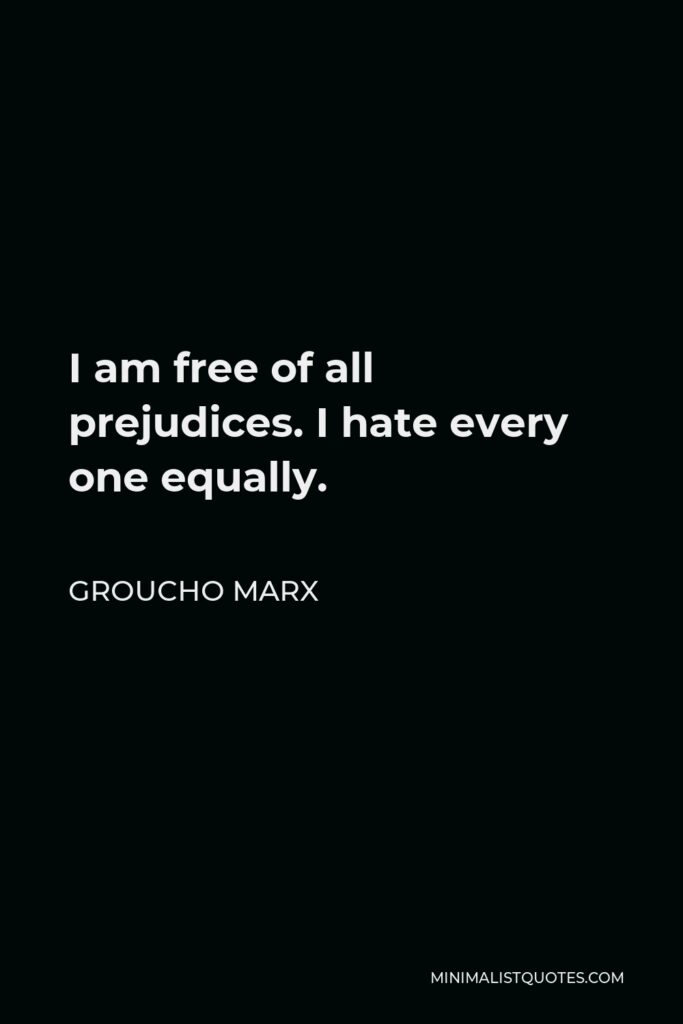 Groucho Marx Quote - I am free of all prejudices. I hate every one equally.