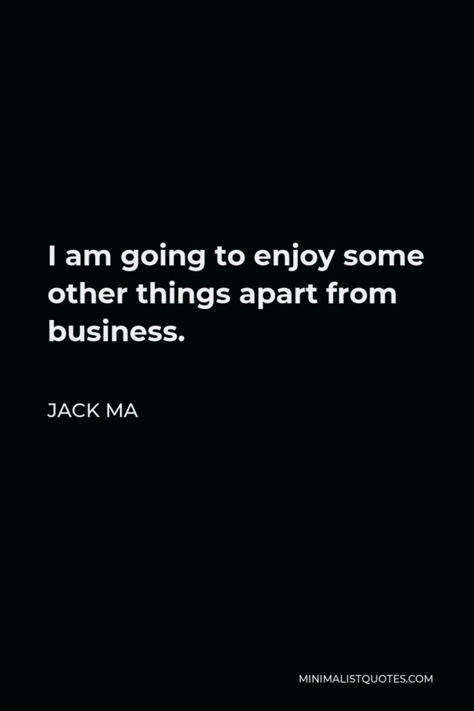Jack Ma Quote - I am going to enjoy some other things apart from business.