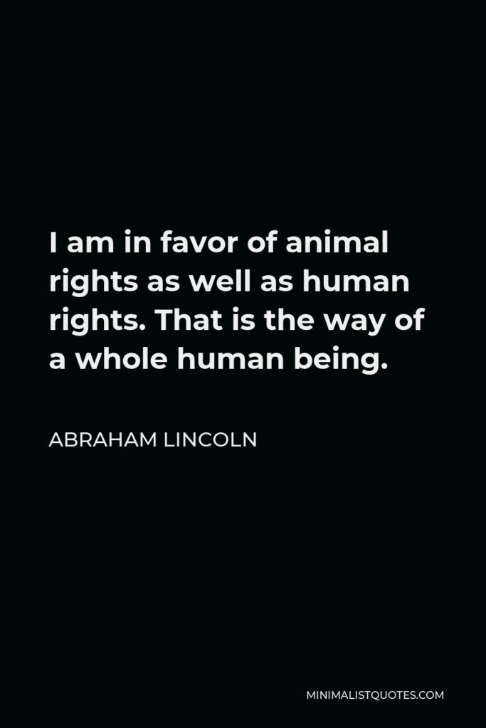 Abraham Lincoln Quote - I am in favor of animal rights as well as human rights. That is the way of a whole human being.