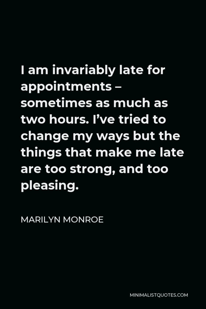 Marilyn Monroe Quote - I am invariably late for appointments – sometimes as much as two hours. I’ve tried to change my ways but the things that make me late are too strong, and too pleasing.
