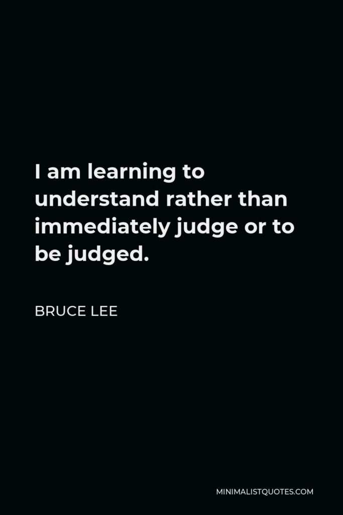 Bruce Lee Quote - I am learning to understand rather than immediately judge or to be judged.