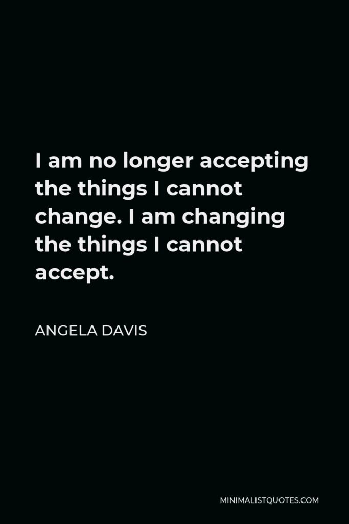 Angela Davis Quote - I am no longer accepting the things I cannot change. I am changing the things I cannot accept.