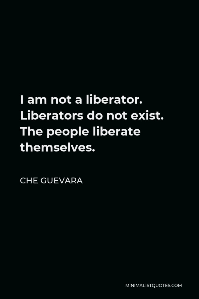 Che Guevara Quote - I am not a liberator. Liberators do not exist. The people liberate themselves.