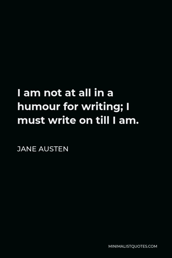 Jane Austen Quote - I am not at all in a humour for writing; I must write on till I am.