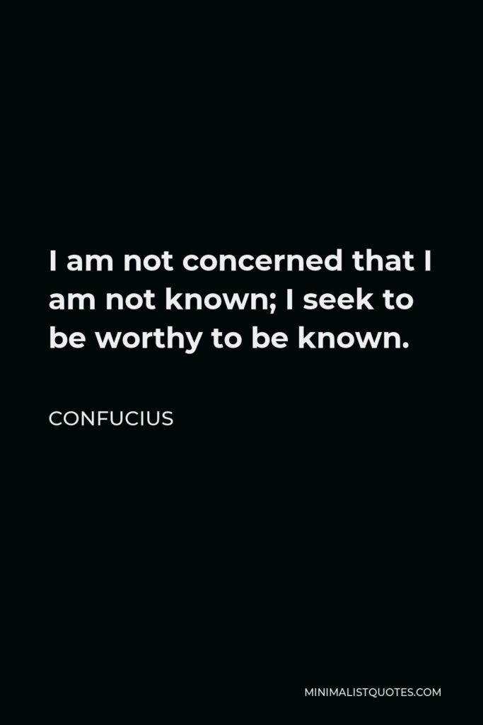 Confucius Quote - I am not concerned that I am not known; I seek to be worthy to be known.