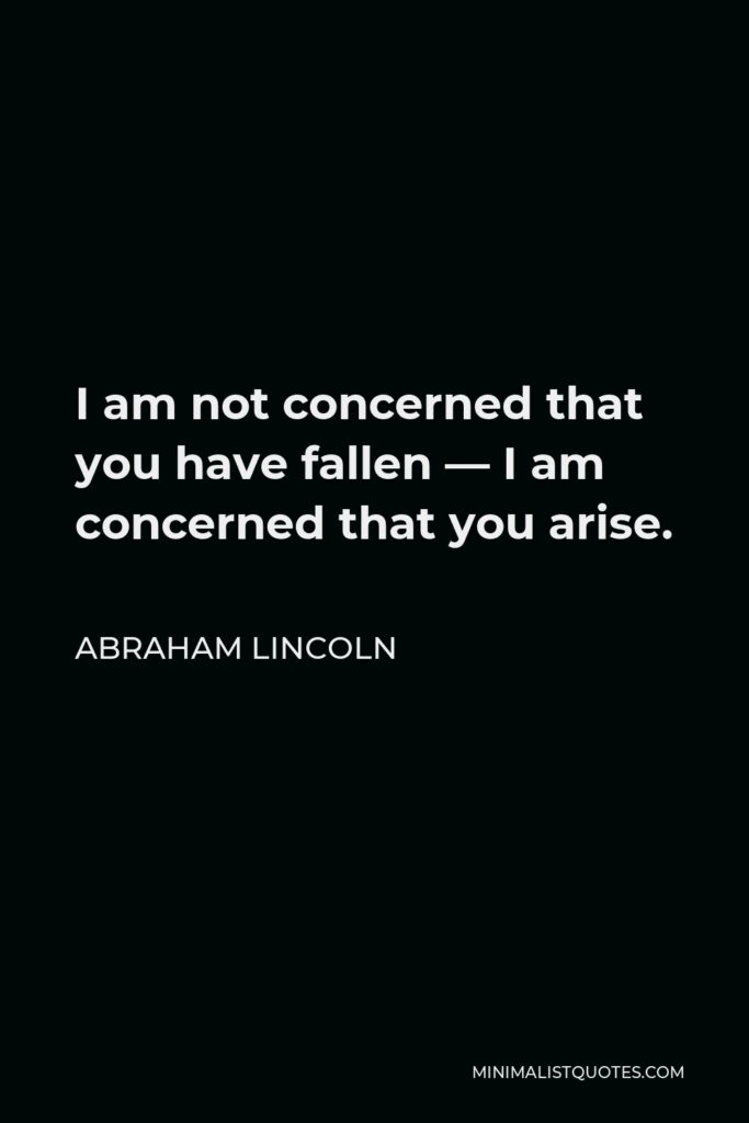 Abraham Lincoln Quote - I am not concerned that you have fallen — I am concerned that you arise.