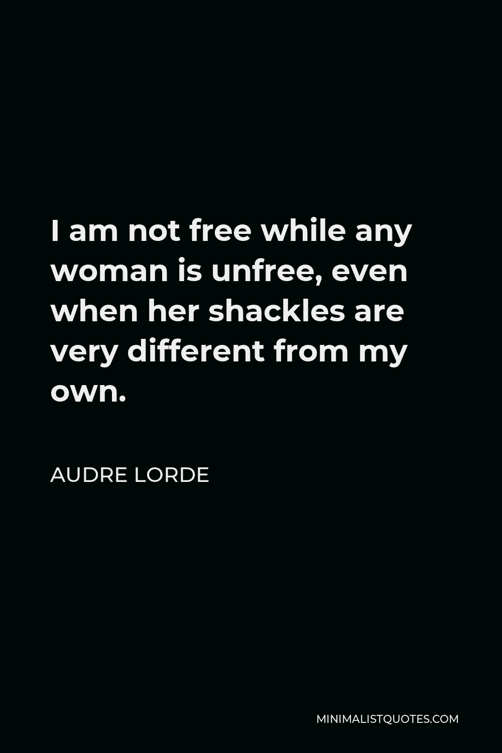 Audre Lorde Quote - I am not free while any woman is unfree, even when her shackles are very different from my own.