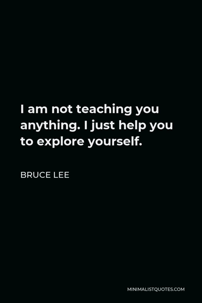 Bruce Lee Quote - I am not teaching you anything. I just help you to explore yourself.