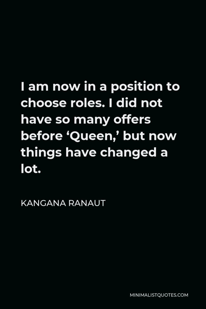 Kangana Ranaut Quote - I am now in a position to choose roles. I did not have so many offers before ‘Queen,’ but now things have changed a lot.
