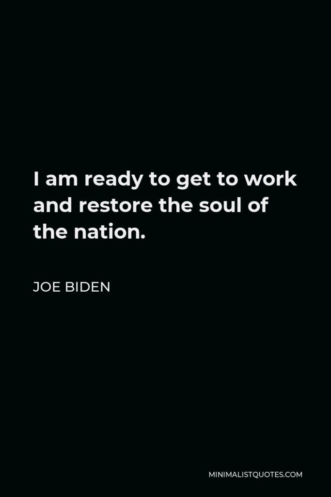 Joe Biden Quote - I am ready to get to work and restore the soul of the nation.