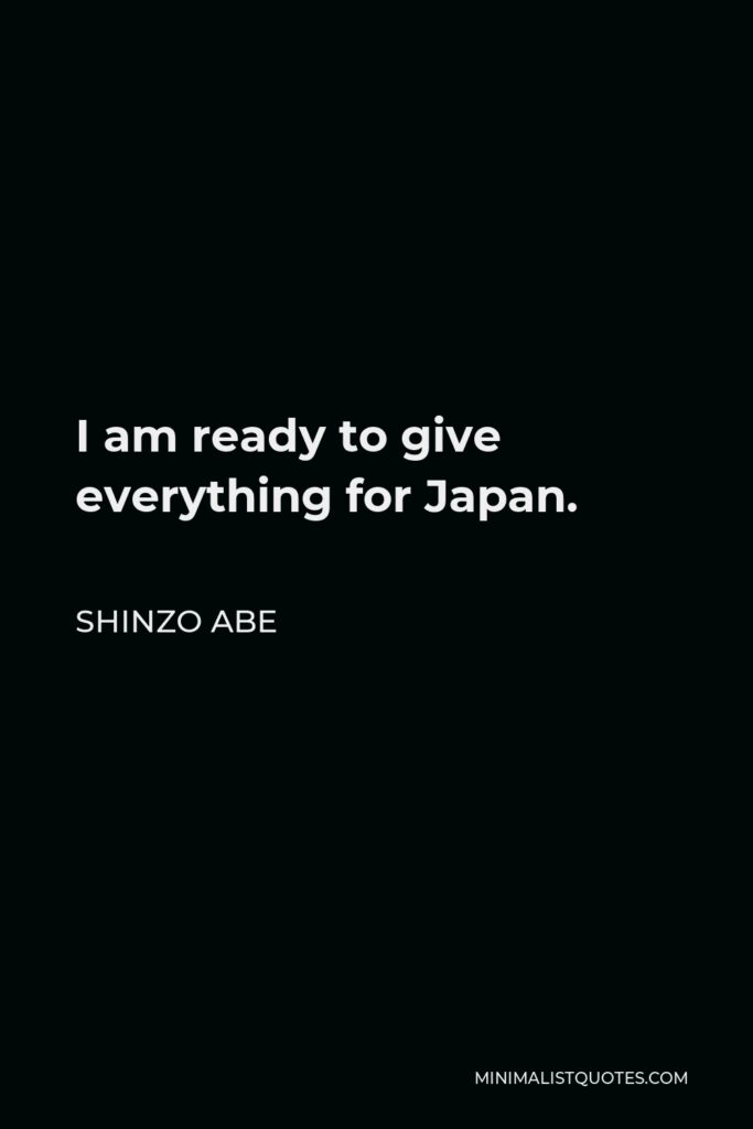 Shinzo Abe Quote - I am ready to give everything for Japan.