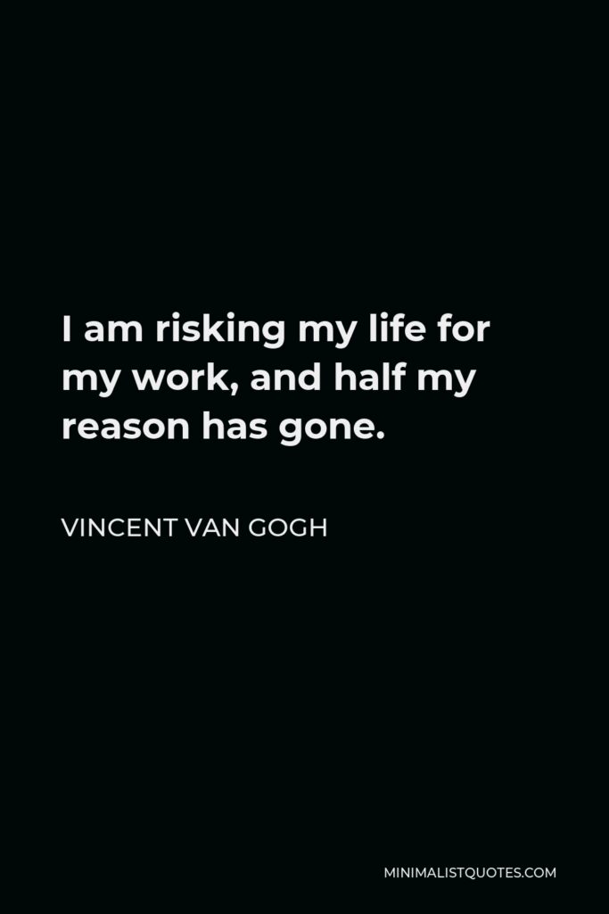 Vincent Van Gogh Quote - I am risking my life for my work, and half my reason has gone.