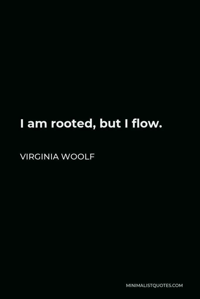 Virginia Woolf Quote - I am rooted, but I flow.