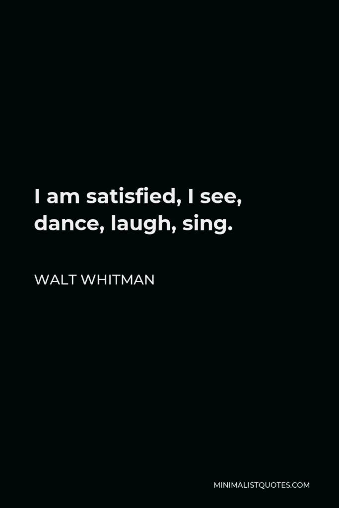 Walt Whitman Quote - I am satisfied, I see, dance, laugh, sing.