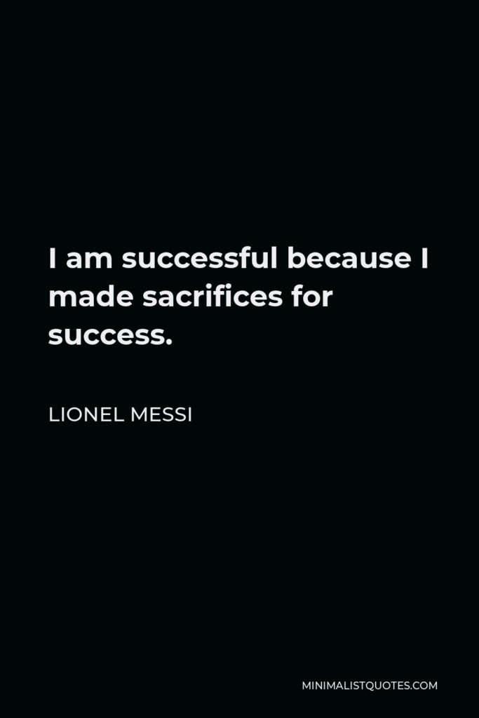 Lionel Messi Quote - I am successful because I made sacrifices for success.