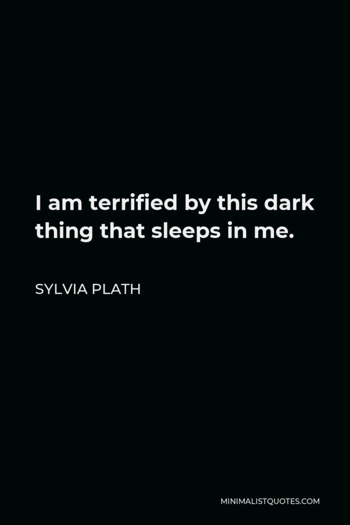 Sylvia Plath Quote - I am terrified by this dark thing that sleeps in me.