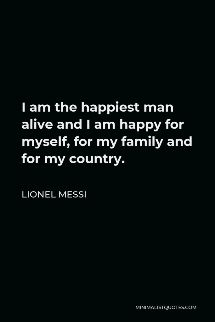Lionel Messi Quote - I am the happiest man alive and I am happy for myself, for my family and for my country.