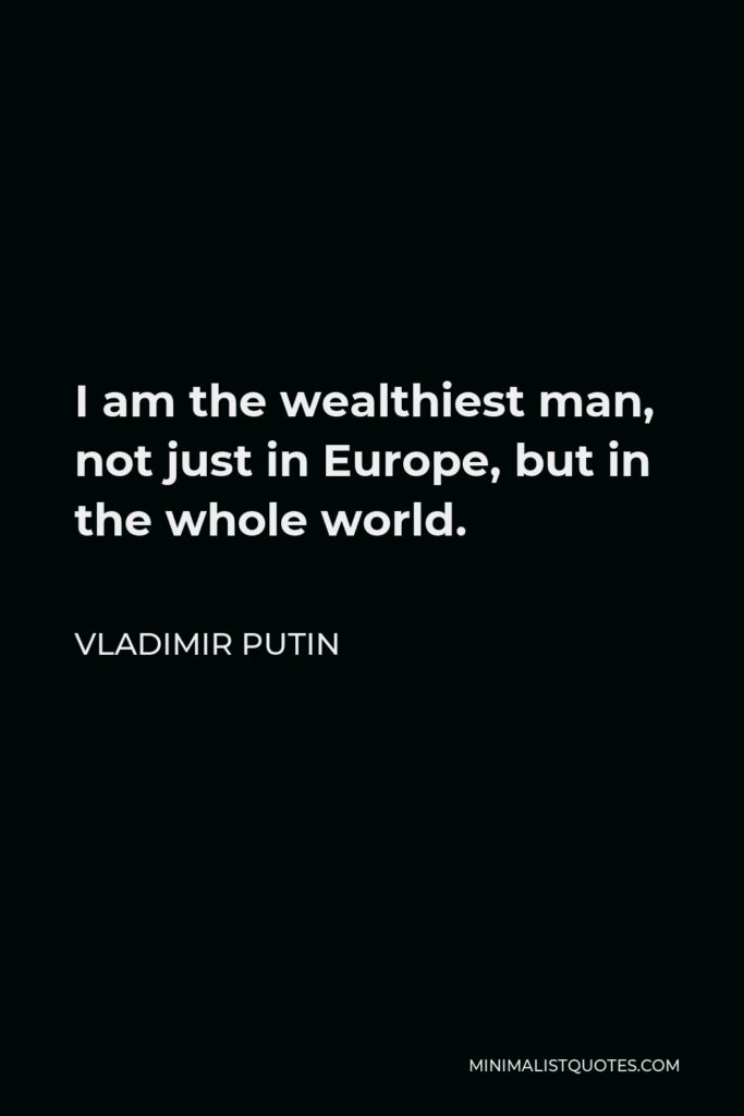 Vladimir Putin Quote - I am the wealthiest man, not just in Europe, but in the whole world.