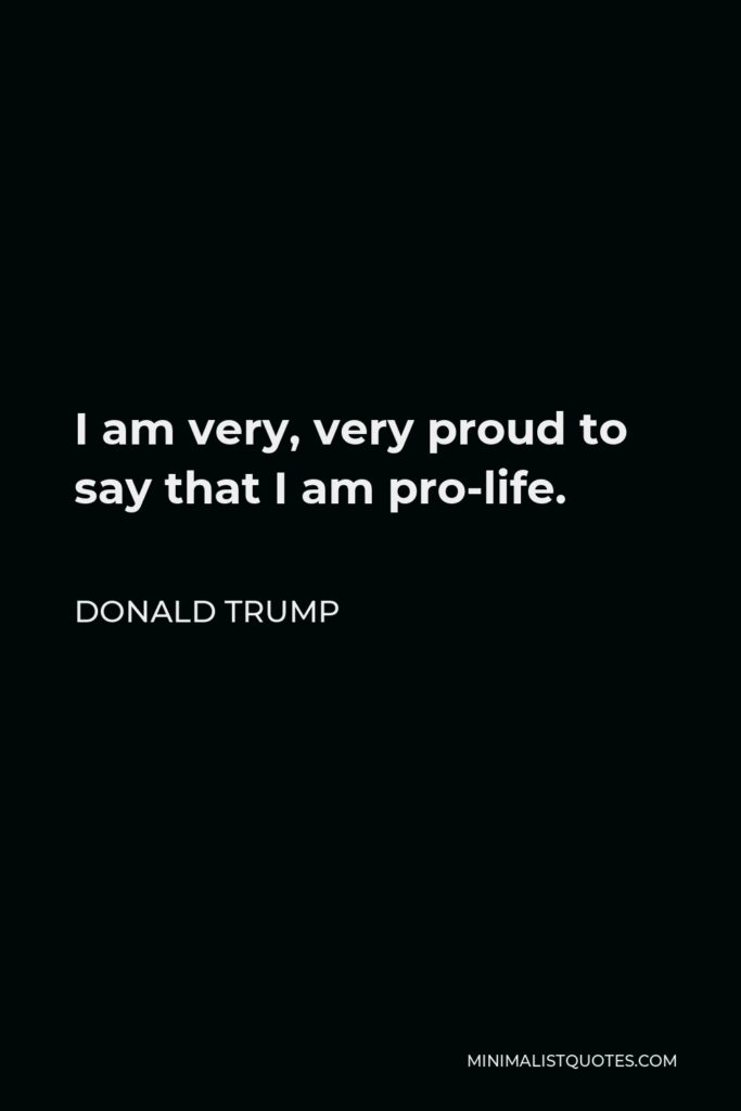 Donald Trump Quote - I am very, very proud to say that I am pro-life.