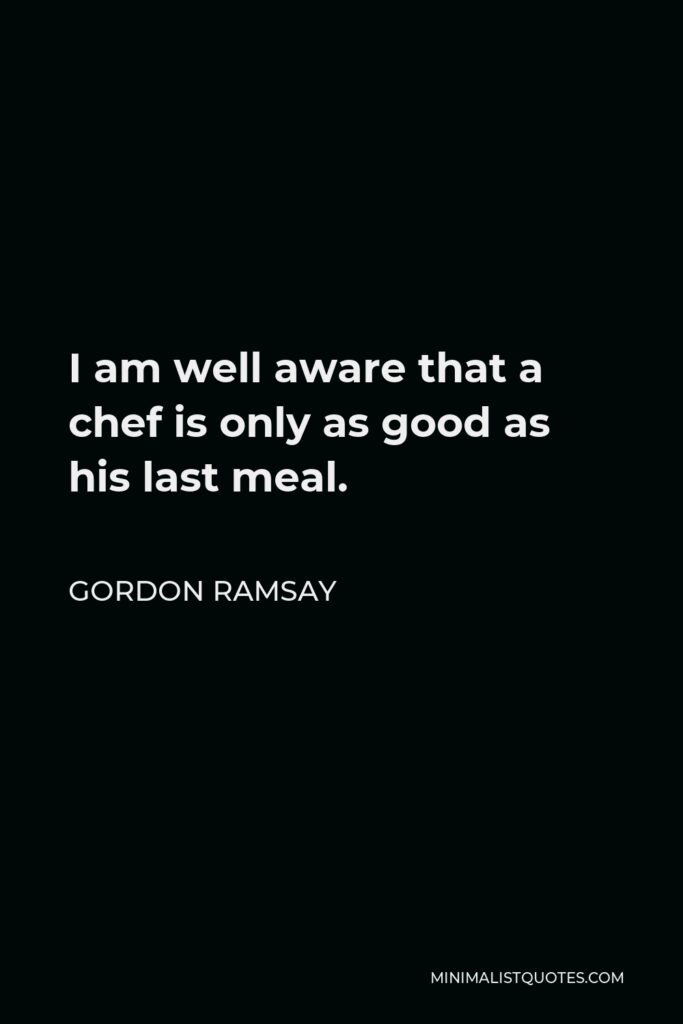 Gordon Ramsay Quote - I am well aware that a chef is only as good as his last meal.