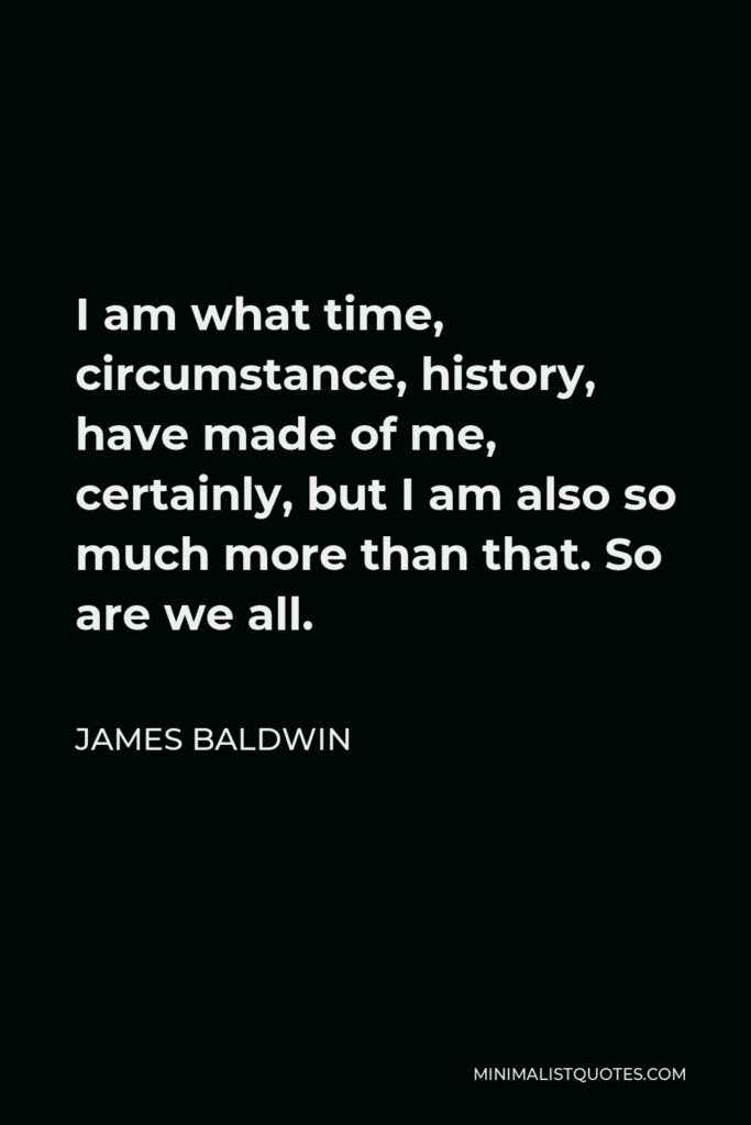 James Baldwin Quote - I am what time, circumstance, history, have made of me, certainly, but I am also so much more than that. So are we all.